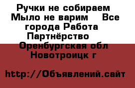 Ручки не собираем! Мыло не варим! - Все города Работа » Партнёрство   . Оренбургская обл.,Новотроицк г.